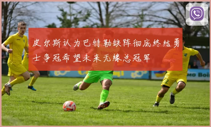 皮尔斯认为巴特勒缺阵彻底终结勇士争冠希望未来无缘总冠军