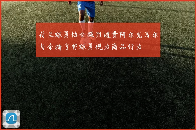 荷兰球员协会强烈谴责阿尔克马尔与奈梅亨将球员视为商品行为
