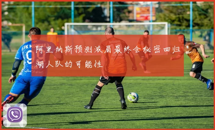 阿里纳斯预测浓眉最终会秘密回归湖人队的可能性