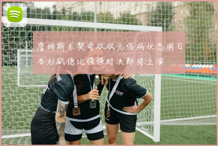 詹姆斯东契奇双双无伤病状态明日洛杉矶德比强强对决即将上演