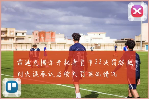 雷迪克揭示开拓者首节22次罚球裁判失误承认后续判罚混乱情况