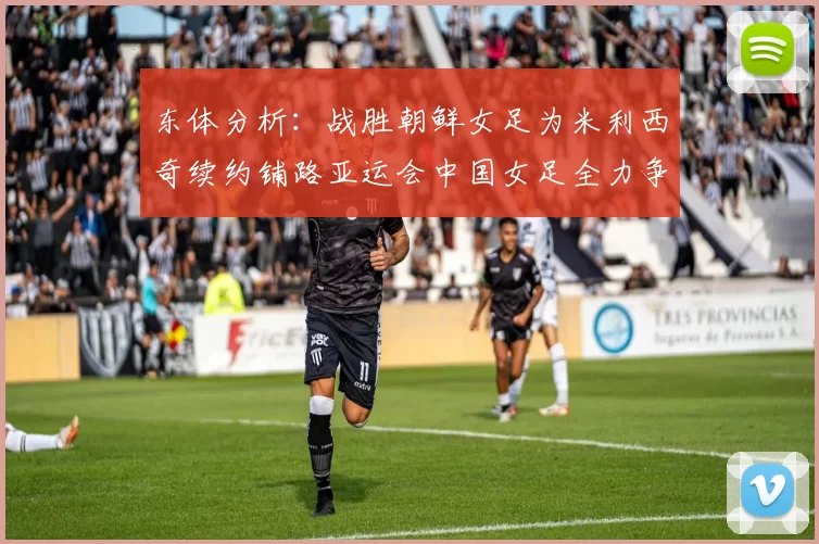 东体分析：战胜朝鲜女足为米利西奇续约铺路亚运会中国女足全力争金