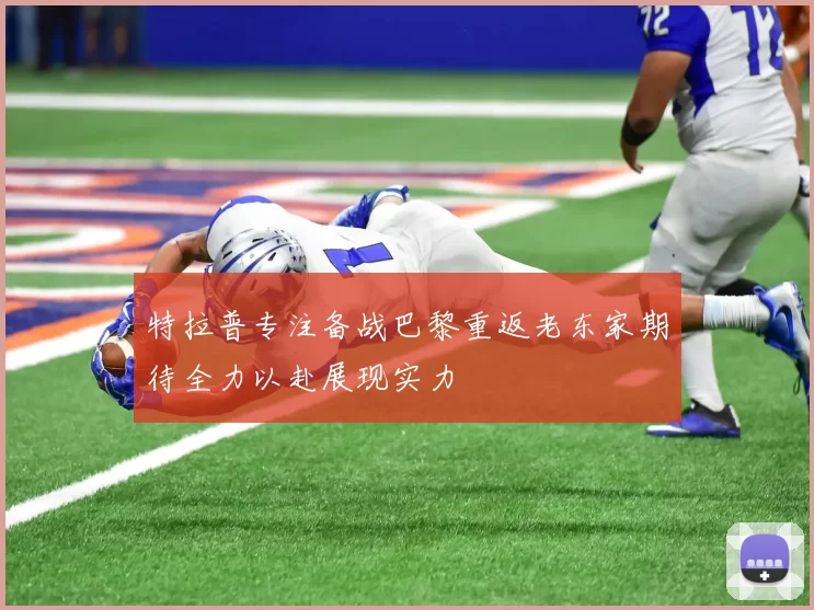 特拉普专注备战巴黎重返老东家期待全力以赴展现实力