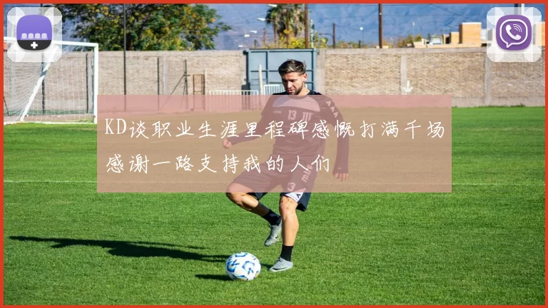 KD谈职业生涯里程碑感慨打满千场感谢一路支持我的人们