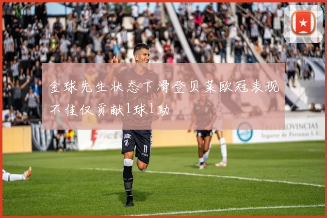 金球先生状态下滑登贝莱欧冠表现不佳仅贡献1球1助
